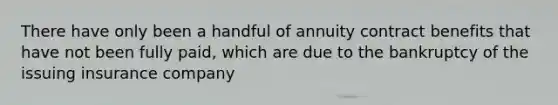 There have only been a handful of annuity contract benefits that have not been fully paid, which are due to the bankruptcy of the issuing insurance company