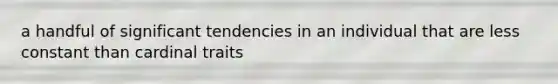 a handful of significant tendencies in an individual that are less constant than cardinal traits