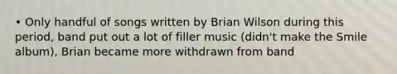 • Only handful of songs written by Brian Wilson during this period, band put out a lot of filler music (didn't make the Smile album), Brian became more withdrawn from band