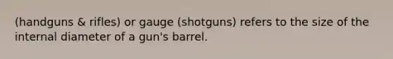 (handguns & rifles) or gauge (shotguns) refers to the size of the internal diameter of a gun's barrel.