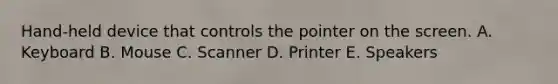 Hand-held device that controls the pointer on the screen. A. Keyboard B. Mouse C. Scanner D. Printer E. Speakers