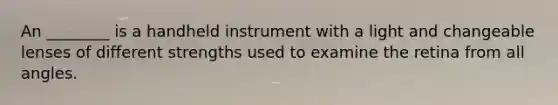 An ________ is a handheld instrument with a light and changeable lenses of different strengths used to examine the retina from all angles.