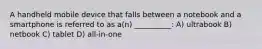 A handheld mobile device that falls between a notebook and a smartphone is referred to as a(n) __________: A) ultrabook B) netbook C) tablet D) all-in-one