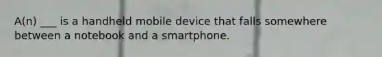 A(n) ___ is a handheld mobile device that falls somewhere between a notebook and a smartphone.