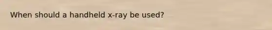 When should a handheld x-ray be used?