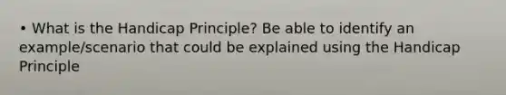 • What is the Handicap Principle? Be able to identify an example/scenario that could be explained using the Handicap Principle