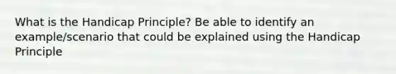 What is the Handicap Principle? Be able to identify an example/scenario that could be explained using the Handicap Principle