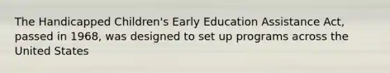 The Handicapped Children's Early Education Assistance Act, passed in 1968, was designed to set up programs across the United States