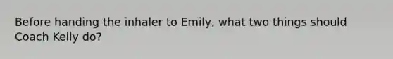 Before handing the inhaler to Emily, what two things should Coach Kelly do?