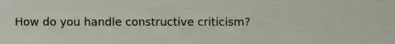 How do you handle constructive criticism?