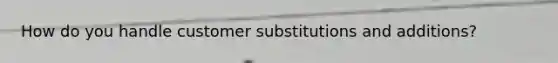 How do you handle customer substitutions and additions?