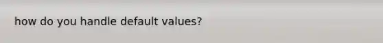 how do you handle default values?