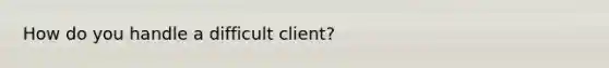 How do you handle a difficult client?