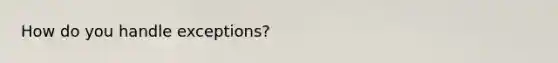 How do you handle exceptions?