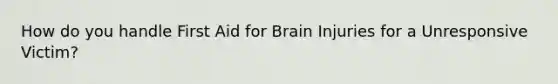 How do you handle First Aid for Brain Injuries for a Unresponsive Victim?