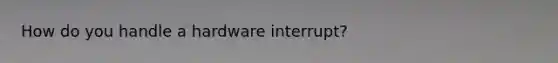 How do you handle a hardware interrupt?