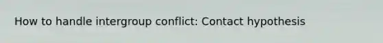 How to handle intergroup conflict: Contact hypothesis