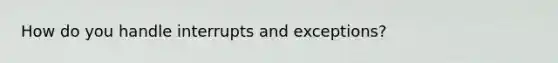 How do you handle interrupts and exceptions?