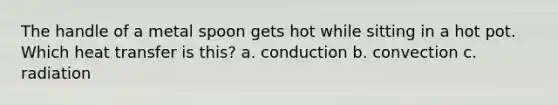 The handle of a metal spoon gets hot while sitting in a hot pot. Which heat transfer is this? a. conduction b. convection c. radiation