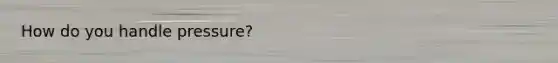 How do you handle pressure?
