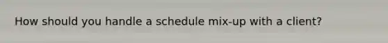 How should you handle a schedule mix-up with a client?