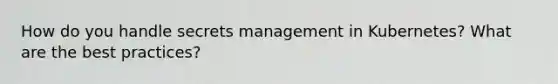 How do you handle secrets management in Kubernetes? What are the best practices?