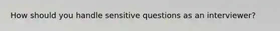 How should you handle sensitive questions as an interviewer?