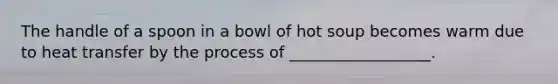 The handle of a spoon in a bowl of hot soup becomes warm due to heat transfer by the process of __________________.