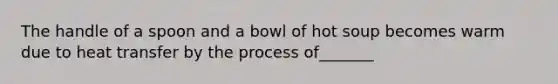 The handle of a spoon and a bowl of hot soup becomes warm due to heat transfer by the process of_______