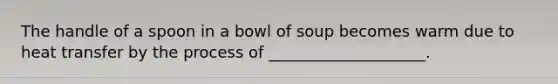 The handle of a spoon in a bowl of soup becomes warm due to heat transfer by the process of ____________________.