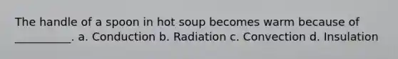 The handle of a spoon in hot soup becomes warm because of __________. a. Conduction b. Radiation c. Convection d. Insulation