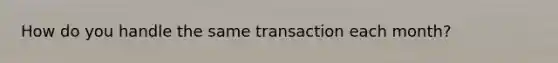 How do you handle the same transaction each month?