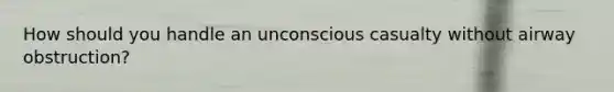 How should you handle an unconscious casualty without airway obstruction?