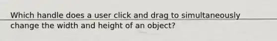 Which handle does a user click and drag to simultaneously change the width and height of an object?