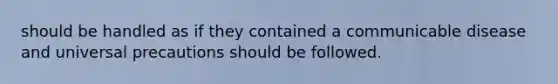 should be handled as if they contained a communicable disease and universal precautions should be followed.