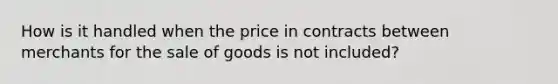 How is it handled when the price in contracts between merchants for the sale of goods is not included?