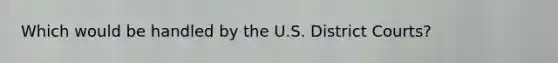 ​Which would be handled by the U.S. District Courts?