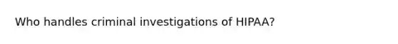 Who handles criminal investigations of HIPAA?