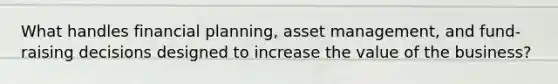 What handles financial planning, asset management, and fund-raising decisions designed to increase the value of the business?