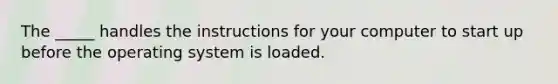 The _____ handles the instructions for your computer to start up before the operating system is loaded.