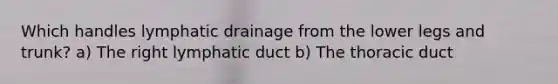 Which handles lymphatic drainage from the lower legs and trunk? a) The right lymphatic duct b) The thoracic duct