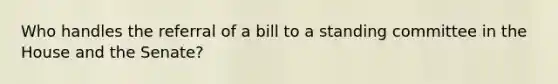 Who handles the referral of a bill to a standing committee in the House and the Senate?