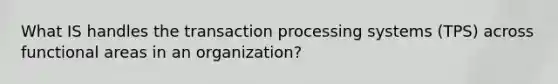 What IS handles the transaction processing systems (TPS) across functional areas in an organization?