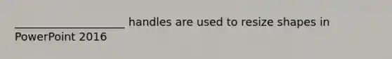 ____________________ handles are used to resize shapes in PowerPoint 2016