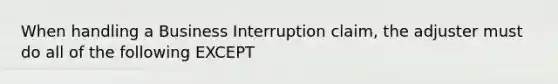 When handling a Business Interruption claim, the adjuster must do all of the following EXCEPT