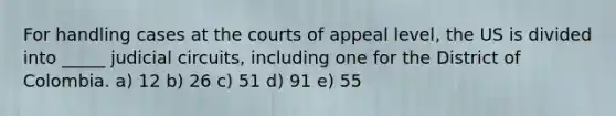 For handling cases at the courts of appeal level, the US is divided into _____ judicial circuits, including one for the District of Colombia. a) 12 b) 26 c) 51 d) 91 e) 55