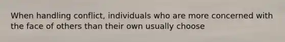 When handling conflict, individuals who are more concerned with the face of others than their own usually choose