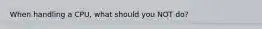 When handling a CPU, what should you NOT do?