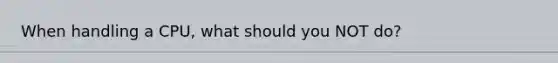 When handling a CPU, what should you NOT do?