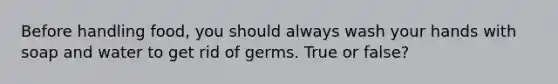 Before handling food, you should always wash your hands with soap and water to get rid of germs. True or false?